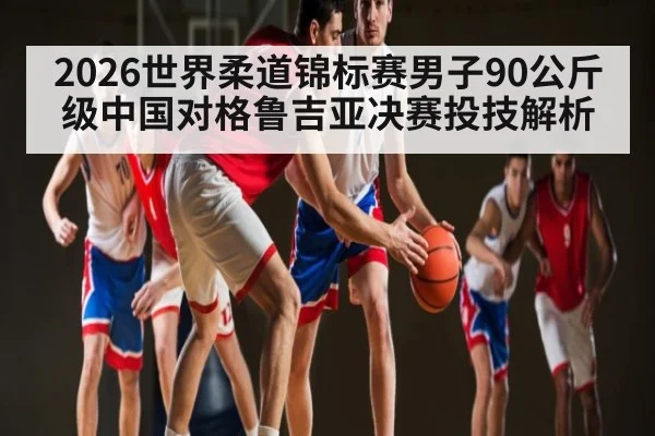 2026世界柔道锦标赛男子90公斤级中国对格鲁吉亚决赛投技解析