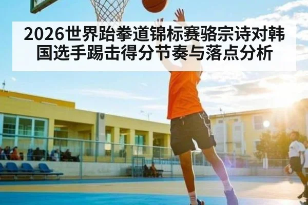 2026世界跆拳道锦标赛骆宗诗对韩国选手踢击得分节奏与落点分析
