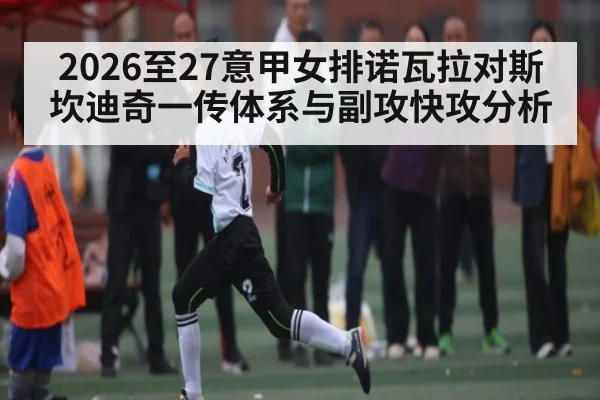 2026至27意甲女排诺瓦拉对斯坎迪奇一传体系与副攻快攻分析